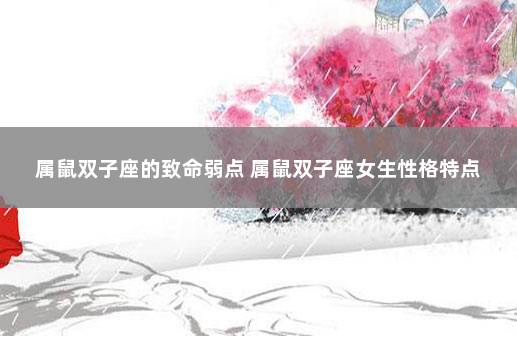 属鼠双子座的致命弱点 属鼠双子座女生性格特点