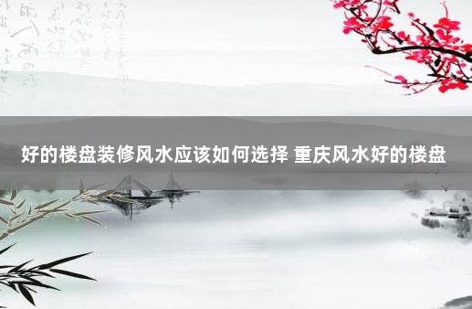 好的楼盘装修风水应该如何选择 重庆风水好的楼盘
