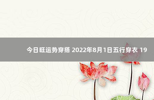 今日旺运势穿搭 2022年8月1日五行穿衣 1998五行属什么命
