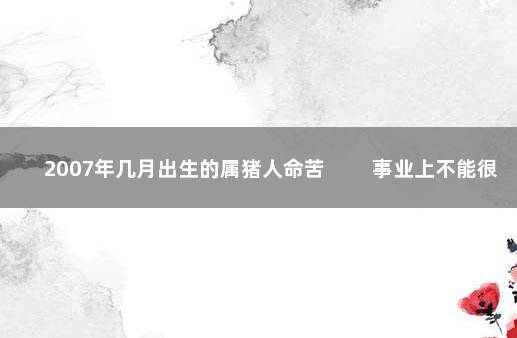 2007年几月出生的属猪人命苦 　　事业上不能很好的发展