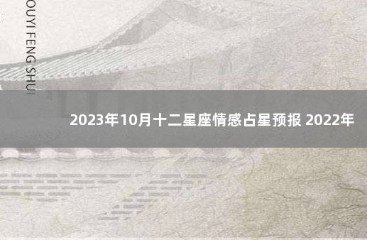 2023年10月十二星座情感占星预报 2022年最差星座