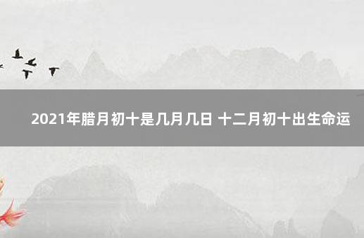 2021年腊月初十是几月几日 十二月初十出生命运