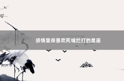感情里很喜欢死缠烂打的星座