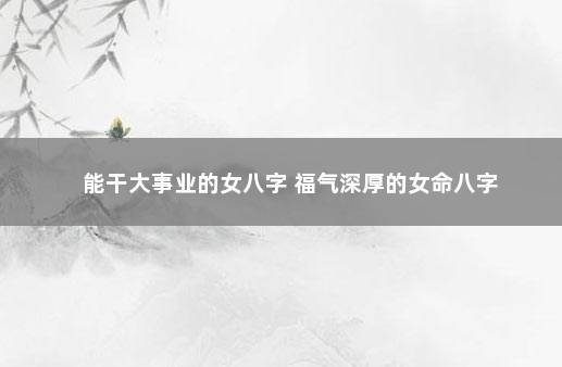 能干大事业的女八字 福气深厚的女命八字