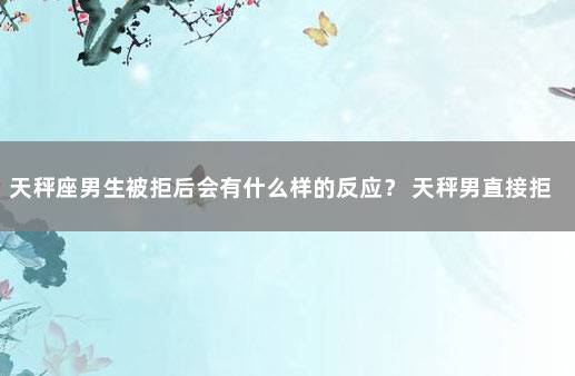 天秤座男生被拒后会有什么样的反应？ 天秤男直接拒绝你是没有可能吗