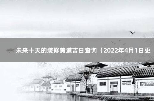 未来十天的装修黄道吉日查询（2022年4月1日更新） 装修吉日查询