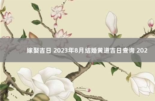 嫁娶吉日 2023年8月结婚黄道吉日查询 2023年结婚黄道吉日查询表