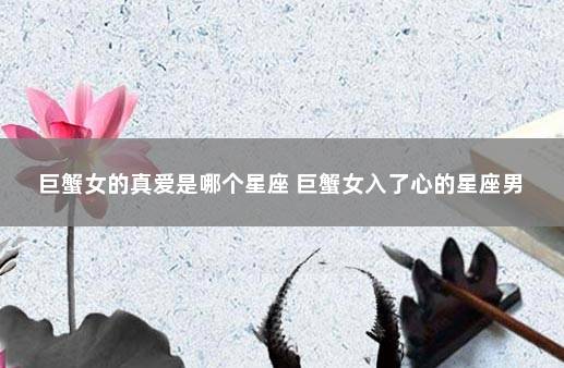 巨蟹女的真爱是哪个星座 巨蟹女入了心的星座男