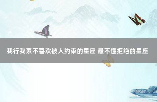 我行我素不喜欢被人约束的星座 最不懂拒绝的星座