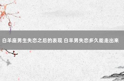 白羊座男生失恋之后的表现 白羊男失恋多久能走出来