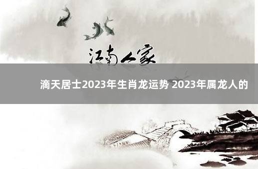 滴天居士2023年生肖龙运势 2023年属龙人的全年运势详解