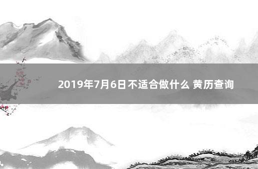 2019年7月6日不适合做什么 黄历查询