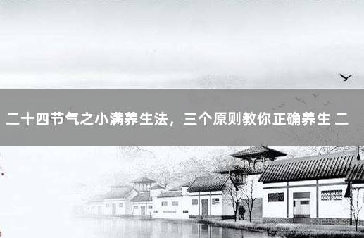 二十四节气之小满养生法，三个原则教你正确养生 二十四节气一节一养生