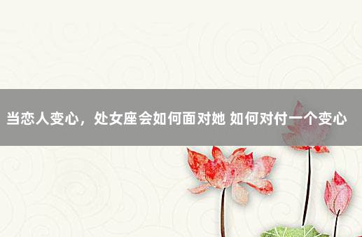 当恋人变心，处女座会如何面对她 如何对付一个变心的男人