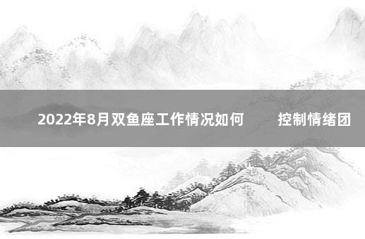 2022年8月双鱼座工作情况如何 　　控制情绪团队合作