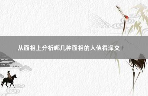 从面相上分析哪几种面相的人值得深交 　　