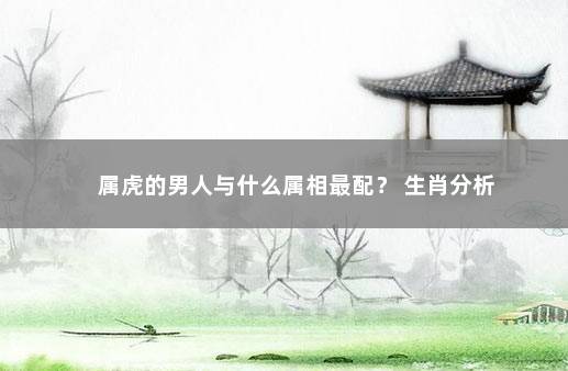 属虎的男人与什么属相最配？ 生肖分析