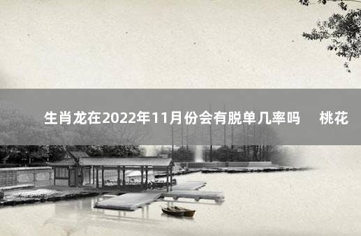 生肖龙在2022年11月份会有脱单几率吗 　桃花运好可脱单