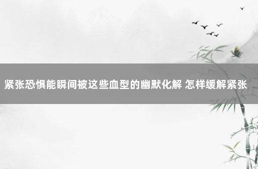 紧张恐惧能瞬间被这些血型的幽默化解 怎样缓解紧张恐惧心理