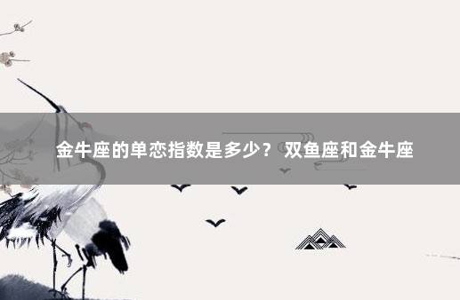 金牛座的单恋指数是多少？ 双鱼座和金牛座