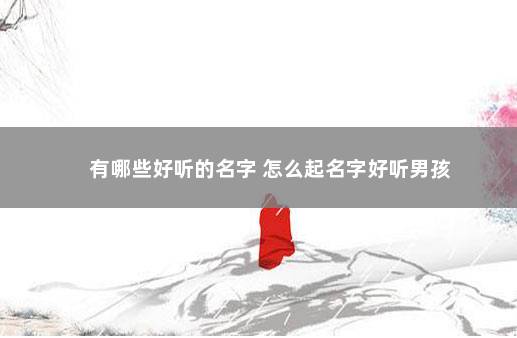 有哪些好听的名字 怎么起名字好听男孩