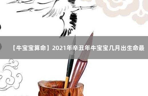 【牛宝宝算命】2021年辛丑年牛宝宝几月出生命最好 八字入门