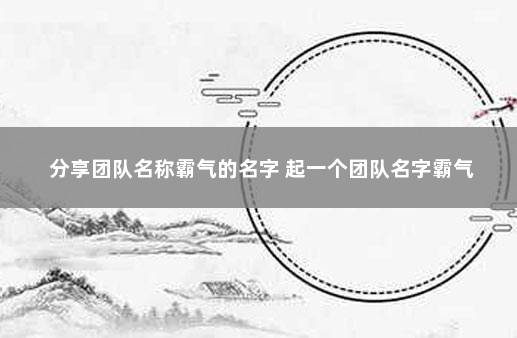 分享团队名称霸气的名字 起一个团队名字霸气