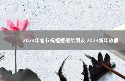 2023年春节祝福短信给朋友 2023新年放假