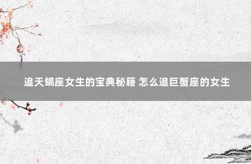 追天蝎座女生的宝典秘籍 怎么追巨蟹座的女生