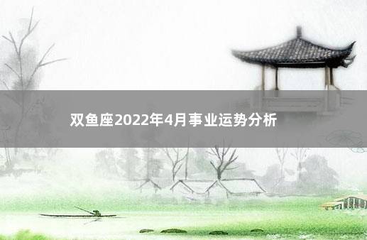 双鱼座2022年4月事业运势分析        上旬运势欠佳