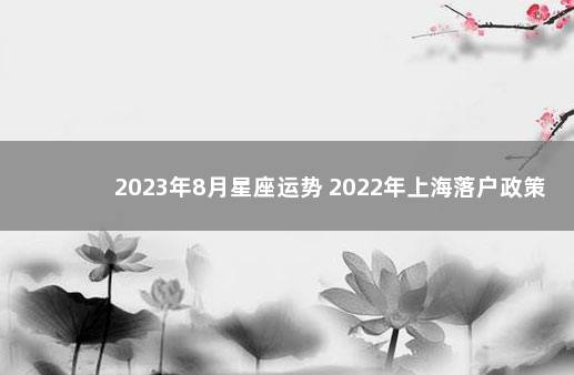 2023年8月星座运势 2022年上海落户政策