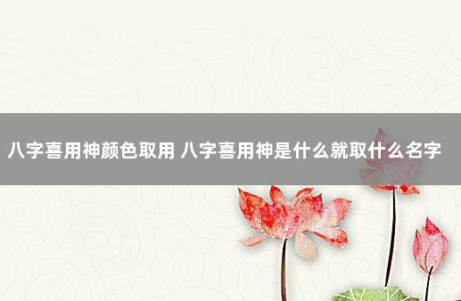 八字喜用神颜色取用 八字喜用神是什么就取什么名字吗