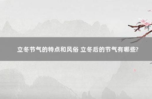 立冬节气的特点和风俗 立冬后的节气有哪些?