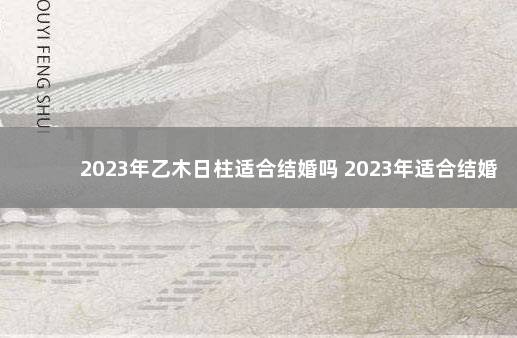 2023年乙木日柱适合结婚吗 2023年适合结婚吗