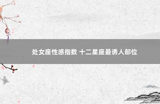 处女座性感指数 十二星座最诱人部位
