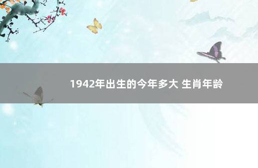 1942年出生的今年多大 生肖年龄