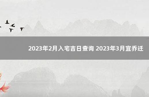 2023年2月入宅吉日查询 2023年3月宜乔迁的最好吉日