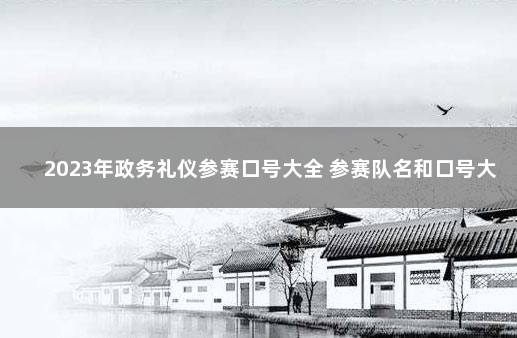 2023年政务礼仪参赛口号大全 参赛队名和口号大全
