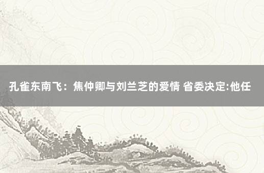 孔雀东南飞：焦仲卿与刘兰芝的爱情 省委决定:他任安徽一大学副校长