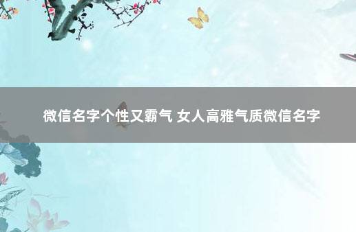 微信名字个性又霸气 女人高雅气质微信名字
