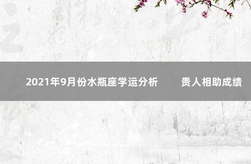 2021年9月份水瓶座学运分析 　　贵人相助成绩涨