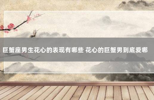 巨蟹座男生花心的表现有哪些 花心的巨蟹男到底爱哪一个