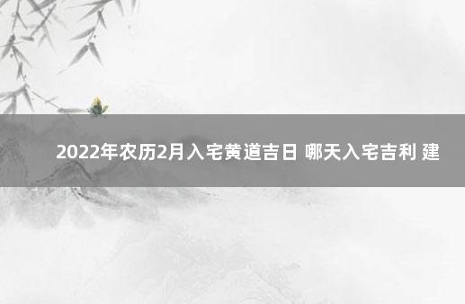 2022年农历2月入宅黄道吉日 哪天入宅吉利 建阳疫情最新消息多少例了