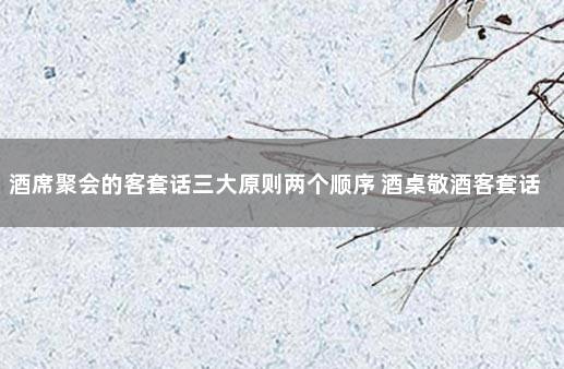 酒席聚会的客套话三大原则两个顺序 酒桌敬酒客套话怎么说