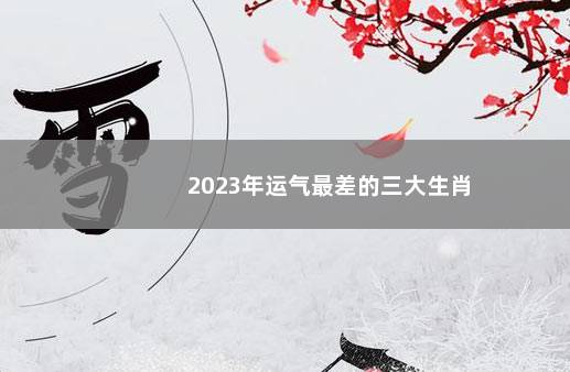 2023年运气最差的三大生肖