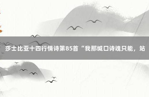 莎士比亚十四行情诗第85首“我那缄口诗魂只能，站到一边……” 莎士比亚英文情诗