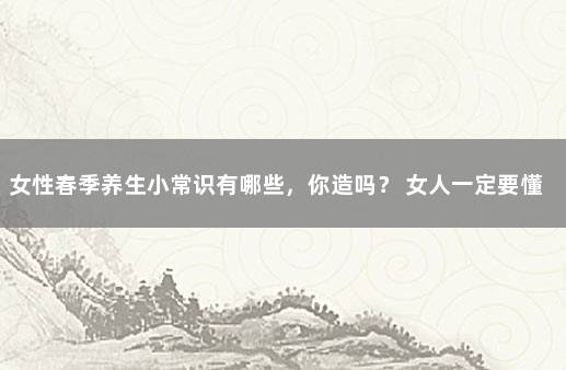 女性春季养生小常识有哪些，你造吗？ 女人一定要懂的养生知识