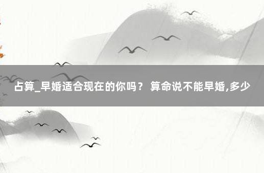 占算_早婚适合现在的你吗？ 算命说不能早婚,多少岁算早婚