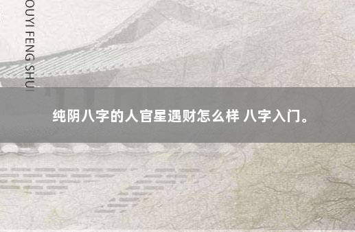纯阴八字的人官星遇财怎么样 八字入门。