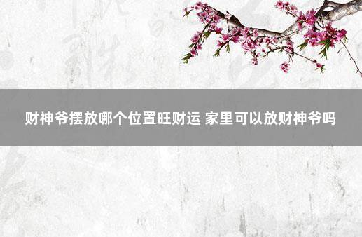 财神爷摆放哪个位置旺财运 家里可以放财神爷吗